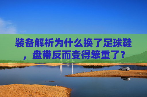 装备解析为什么换了足球鞋,盘带反而变得笨重了?