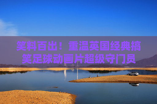 笑料百出!重温英国经典搞笑足球动画片超级守门员