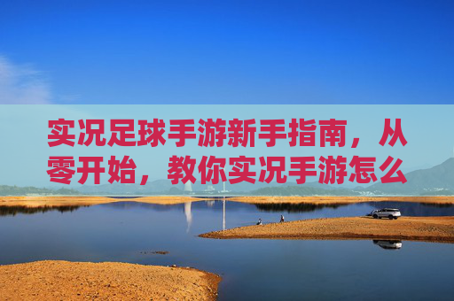 实况足球手游新手指南,从零开始,教你实况手游怎么踢足球