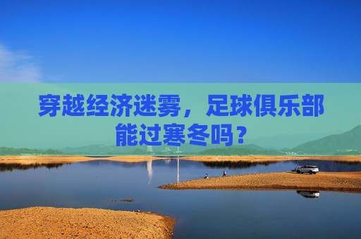 穿越经济迷雾,足球俱乐部能过寒冬吗?