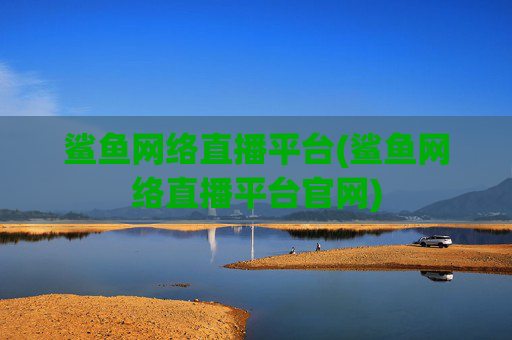 鲨鱼网络直播平台(鲨鱼网络直播平台官网)