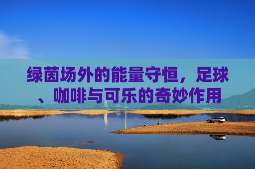 绿茵场外的能量守恒,足球、咖啡与可乐的奇妙作用