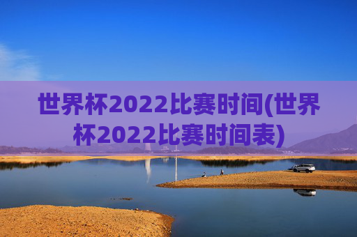 世界杯2022比赛时间(世界杯2022比赛时间表)