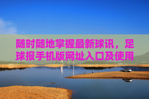 随时随地掌握最新球讯,足球报手机版网址入口及使用指南