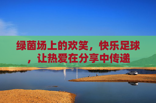 绿茵场上的欢笑,快乐足球,让热爱在分享中传递