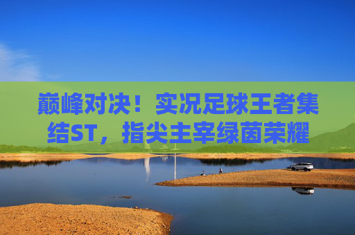 巅峰对决!实况足球王者集结ST,指尖主宰绿茵荣耀
