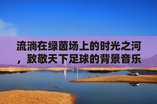流淌在绿茵场上的时光之河,致敬天下足球的背景音乐