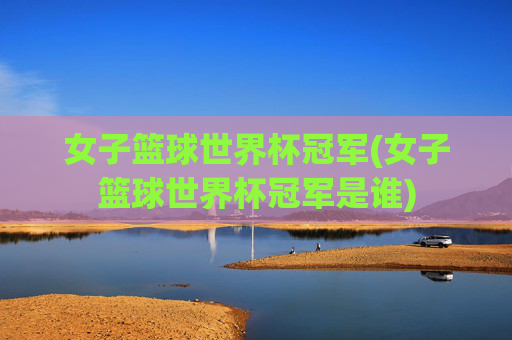 女子篮球世界杯冠军(女子篮球世界杯冠军是谁)