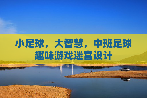 小足球,大智慧,中班足球趣味游戏迷宫设计