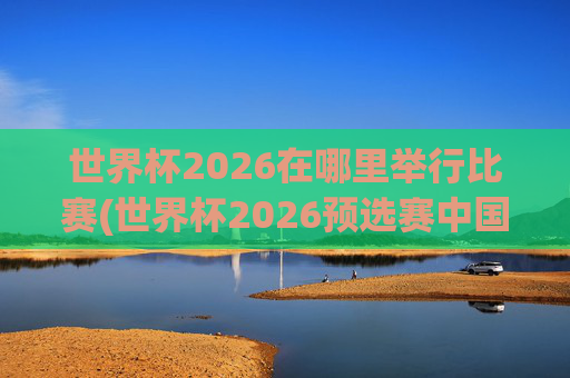 世界杯2026在哪里举行比赛(世界杯2026预选赛中国队赛程)