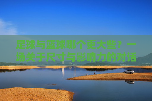 足球与篮球哪个更大些?一场关于尺寸与影响力的对话