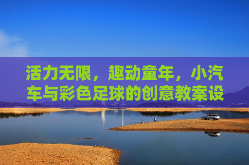 活力无限，趣动童年，小汽车与彩色足球的创意教案设计