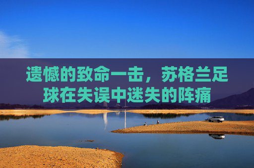 遗憾的致命一击，苏格兰足球在失误中迷失的阵痛