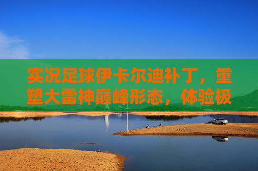 实况足球伊卡尔迪补丁，重塑大雷神巅峰形态，体验极致终结艺术