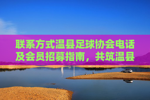 联系方式温县足球协会电话及会员招募指南，共筑温县足球梦