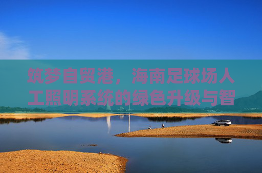筑梦自贸港，海南足球场人工照明系统的绿色升级与智慧赋能