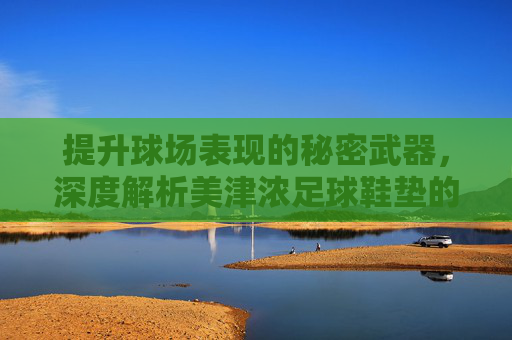 提升球场表现的秘密武器，深度解析美津浓足球鞋垫的舒适与支撑