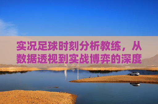 实况足球时刻分析教练，从数据透视到实战博弈的深度指南