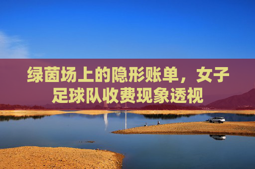 绿茵场上的隐形账单，女子足球队收费现象透视