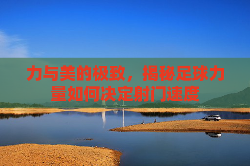 力与美的极致，揭秘足球力量如何决定射门速度