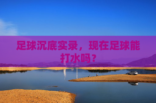 足球沉底实录，现在足球能打水吗？