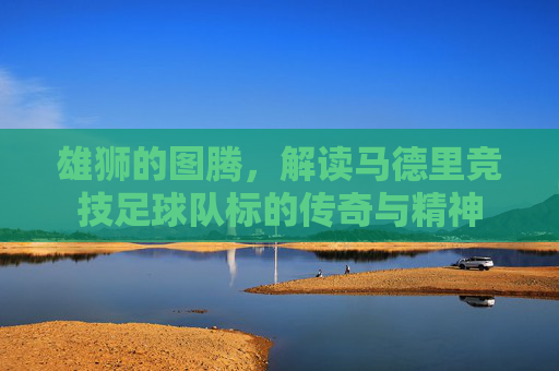 雄狮的图腾，解读马德里竞技足球队标的传奇与精神