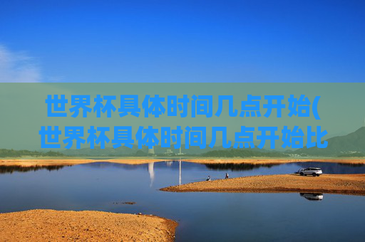 世界杯具体时间几点开始(世界杯具体时间几点开始比赛)
