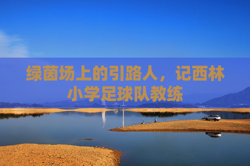 绿茵场上的引路人，记西林小学足球队教练
