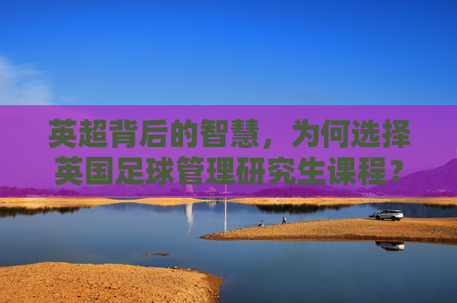 英超背后的智慧，为何选择英国足球管理研究生课程？