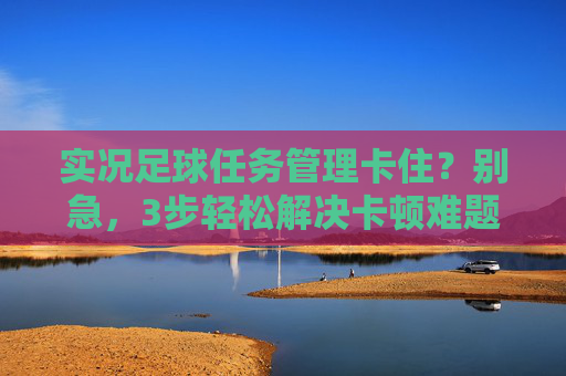 实况足球任务管理卡住？别急，3步轻松解决卡顿难题！