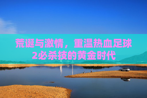 荒诞与激情，重温热血足球2必杀技的黄金时代