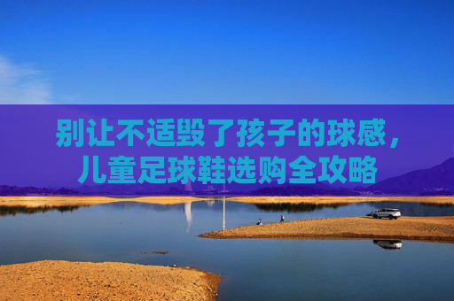 别让不适毁了孩子的球感，儿童足球鞋选购全攻略