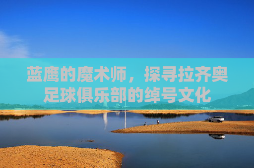 蓝鹰的魔术师，探寻拉齐奥足球俱乐部的绰号文化
