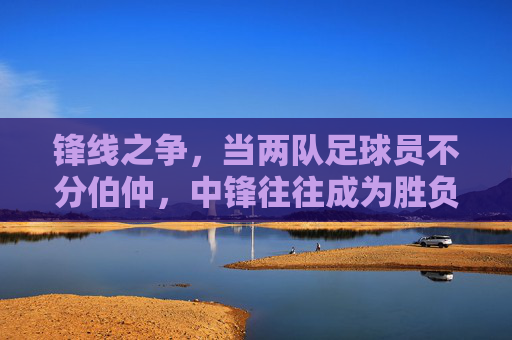 锋线之争，当两队足球员不分伯仲，中锋往往成为胜负手