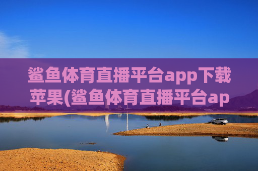 鲨鱼体育直播平台app下载苹果(鲨鱼体育直播平台app下载苹果版)
