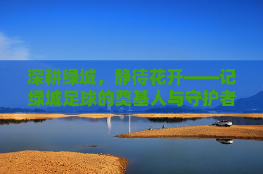 深耕绿城，静待花开——记绿城足球的奠基人与守护者鲍仲良