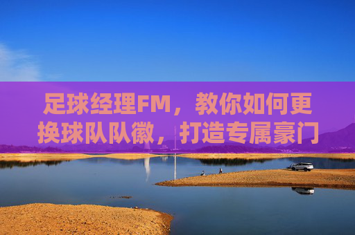 足球经理FM，教你如何更换球队队徽，打造专属豪门！