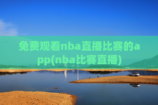 免费观看nba直播比赛的app(nba比赛直播)