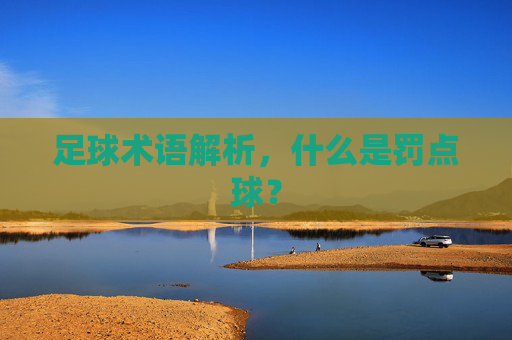 足球术语解析，什么是罚点球？