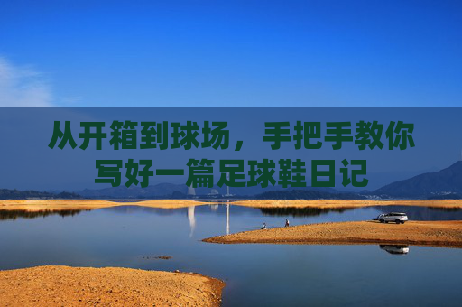 从开箱到球场，手把手教你写好一篇足球鞋日记