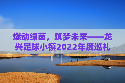 燃动绿茵，筑梦未来——龙兴足球小镇2022年度巡礼