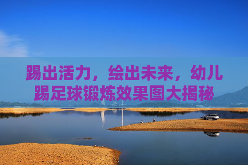 踢出活力,绘出未来,幼儿踢足球锻炼效果图大揭秘