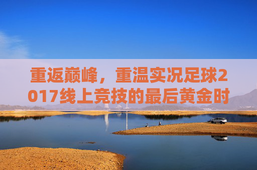 重返巅峰，重温实况足球2017线上竞技的最后黄金时代