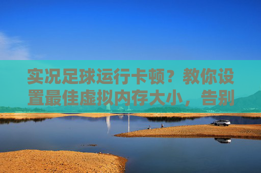 实况足球运行卡顿?教你设置最佳虚拟内存大小,告别报错