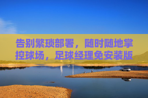 告别繁琐部署，随时随地掌控球场，足球经理免安装版畅玩指南