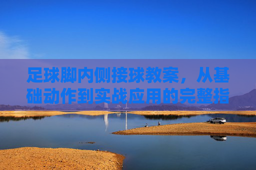 足球脚内侧接球教案，从基础动作到实战应用的完整指南