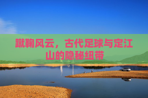 蹴鞠风云，古代足球与定江山的隐秘纽带