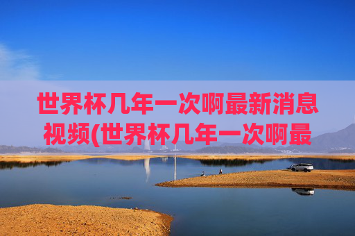 世界杯几年一次啊最新消息视频(世界杯几年一次啊最新消息视频回放)