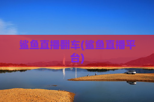 鲨鱼直播翻车(鲨鱼直播平台)