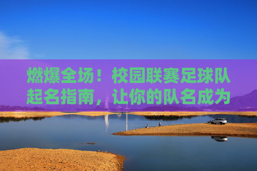 燃爆全场！校园联赛足球队起名指南，让你的队名成为赛场焦点